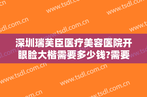 深圳瑞芙臣医疗美容医院开眼睑大楷需要多少钱?需要多久恢复?