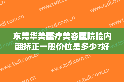 东莞华美医疗美容医院睑内翻矫正一般价位是多少?好不好?(东莞东华医院整形美容科价格)