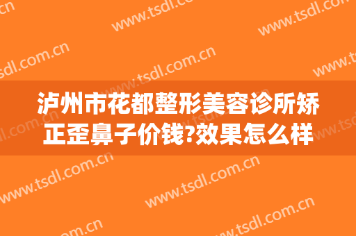 泸州市花都整形美容诊所矫正歪鼻子价钱?效果怎么样?(泸州花都整形美容电话)