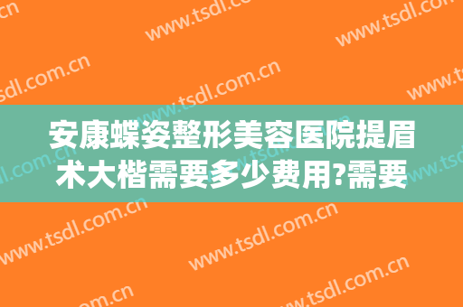 安康蝶姿整形美容医院提眉术大楷需要多少费用?需要多久恢复?(安康蝶姿整形美容医院电话)