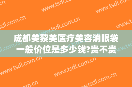 成都美黎美医疗美容消眼袋一般价位是多少钱?贵不贵?(成都美黎美医疗美容医院)