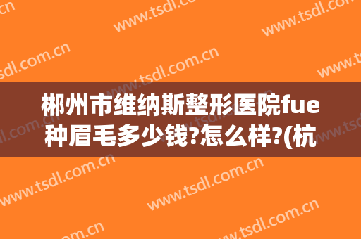 郴州市维纳斯整形医院fue种眉毛多少钱?怎么样?(杭州种眉毛医院)