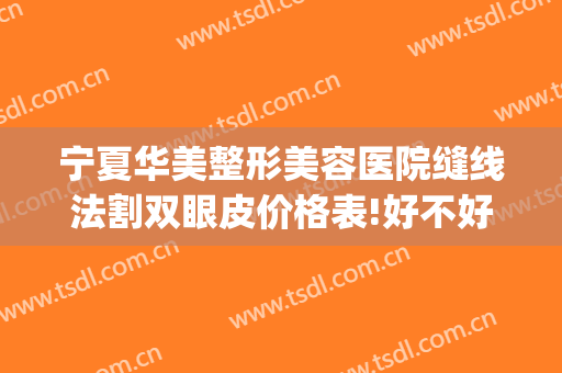 宁夏华美整形美容医院缝线法割双眼皮价格表!好不好?(西宁割双眼皮多少钱)