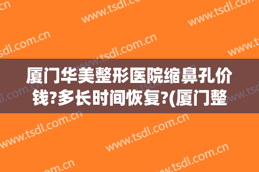 厦门华美整形医院缩鼻孔价钱?多长时间恢复?(厦门整形美容费用)