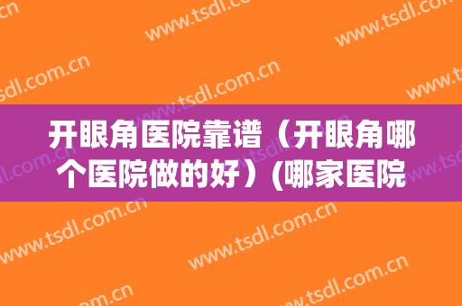 开眼角医院靠谱（开眼角哪个医院做的好）(哪家医院开眼角好)