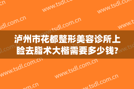 泸州市花都整形美容诊所上睑去脂术大楷需要多少钱?需要多久恢复?(泸州花都整形医院)