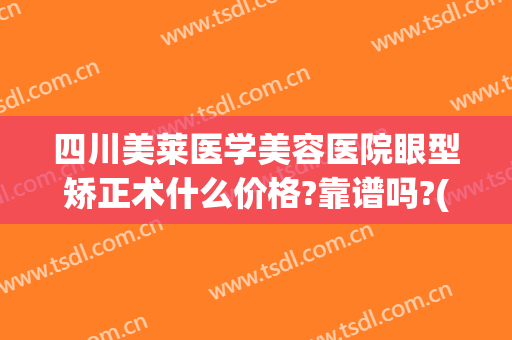四川美莱医学美容医院眼型矫正术什么价格?靠谱吗?(眼型矫正多少钱)