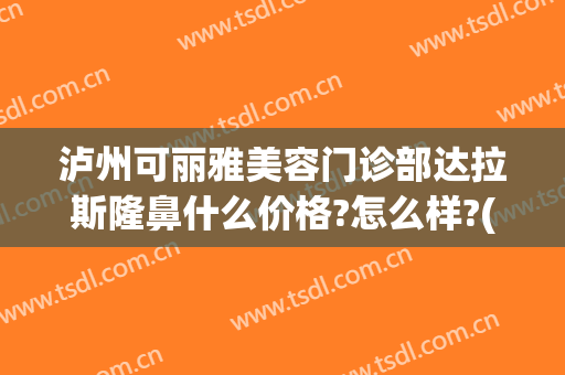泸州可丽雅美容门诊部达拉斯隆鼻什么价格?怎么样?(泸州可丽雅整形)