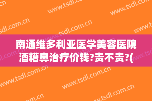 南通维多利亚医学美容医院酒糟鼻治疗价钱?贵不贵?(哪里有治疗酒糟鼻子的医院)