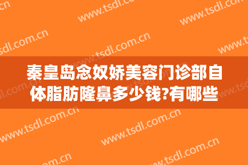 秦皇岛念奴娇美容门诊部自体脂肪隆鼻多少钱?有哪些优势?(秦皇岛整形美容费用)