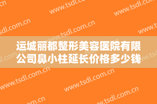 运城丽都整形美容医院有限公司鼻小柱延长价格多少钱?好不好?