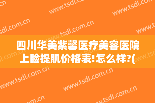 四川华美紫馨医疗美容医院上睑提肌价格表!怎么样?(四川华美紫欣馨美容医院电话)