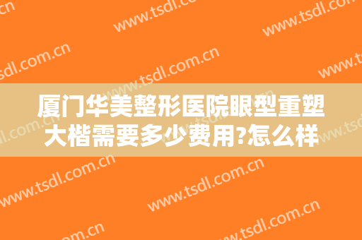 厦门华美整形医院眼型重塑大楷需要多少费用?怎么样?