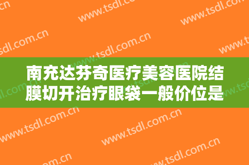 南充达芬奇医疗美容医院结膜切开治疗眼袋一般价位是多少费用?多长时间恢复?