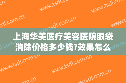 上海华美医疗美容医院眼袋消除价格多少钱?效果怎么样?(上海华美做眼袋最好的医生)