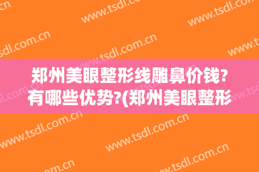 郑州美眼整形线雕鼻价钱?有哪些优势?(郑州美眼整形正规吗)