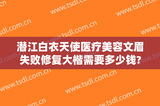 潜江白衣天使医疗美容文眉失败修复大楷需要多少钱?可靠吗?