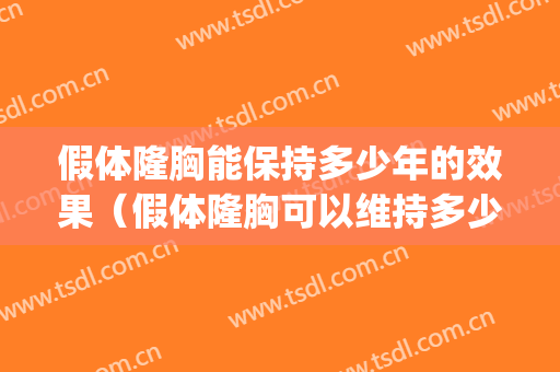 假体隆胸能保持多少年的效果（假体隆胸可以维持多少年）(假体隆胸维持多长时间)