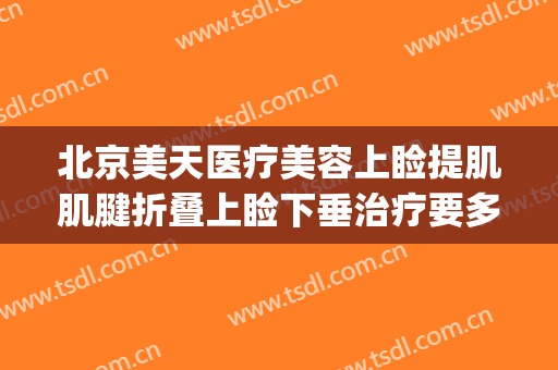 北京美天医疗美容上睑提肌肌腱折叠上睑下垂治疗要多少钱?可靠吗?(上睑下垂提肌手术多少钱)