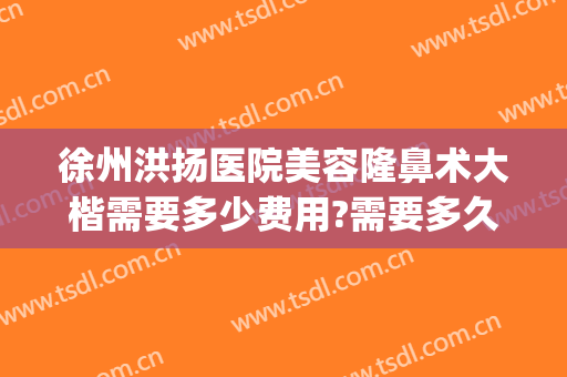 徐州洪扬医院美容隆鼻术大楷需要多少费用?需要多久恢复?(徐州洪扬医疗美容诊所怎么样)