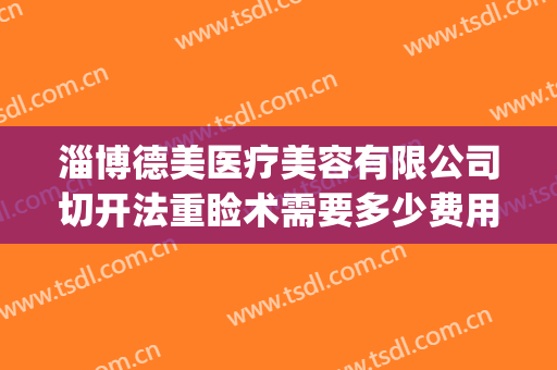 淄博德美医疗美容有限公司切开法重睑术需要多少费用?贵不贵?(淄博医美整形医院)