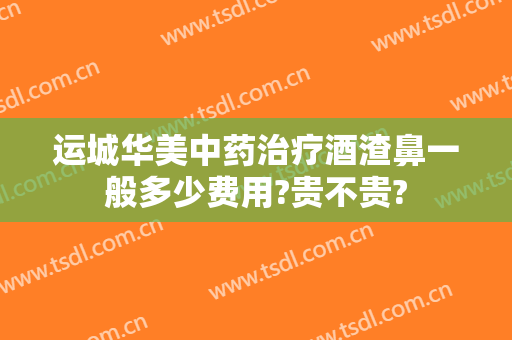 运城华美中药治疗酒渣鼻一般多少费用?贵不贵?