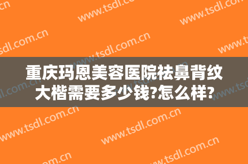 重庆玛恩美容医院祛鼻背纹大楷需要多少钱?怎么样?
