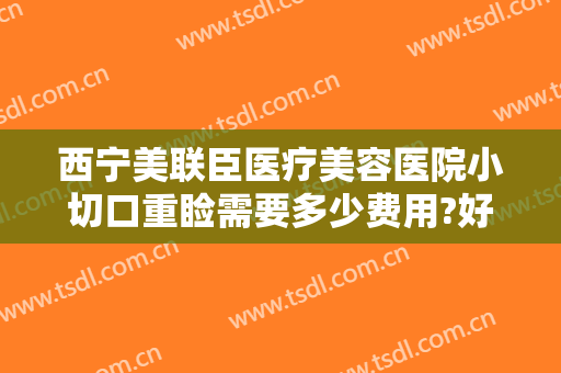 西宁美联臣医疗美容医院小切口重睑需要多少费用?好不好?