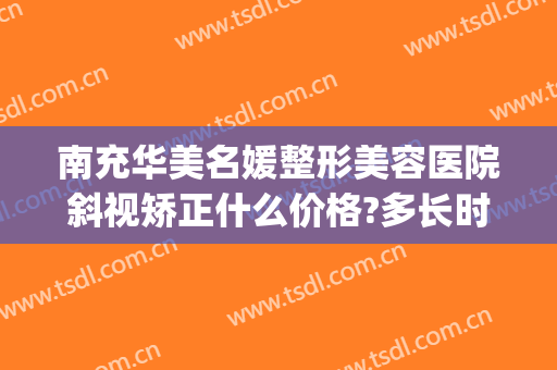 南充华美名媛整形美容医院斜视矫正什么价格?多长时间恢复?(南充华美整形医院电话)