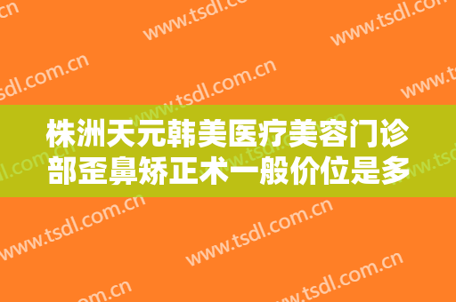 株洲天元韩美医疗美容门诊部歪鼻矫正术一般价位是多少钱?效果怎么样?