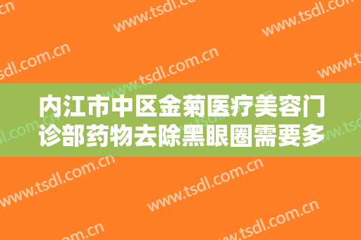 内江市中区金菊医疗美容门诊部药物去除黑眼圈需要多少钱?有哪些优势?