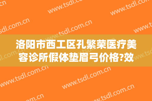 洛阳市西工区孔繁荣医疗美容诊所假体垫眉弓价格?效果怎么样?(洛阳市西工区孔繁荣医疗美容门诊部)