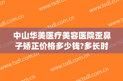 中山华美医疗美容医院歪鼻子矫正价格多少钱?多长时间恢复?(中山华美整形美容医院怎么样)