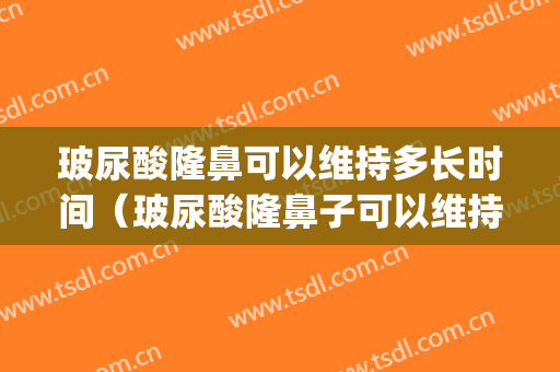 玻尿酸隆鼻可以维持多长时间（玻尿酸隆鼻子可以维持多久）(玻尿酸隆鼻子能保持多久)