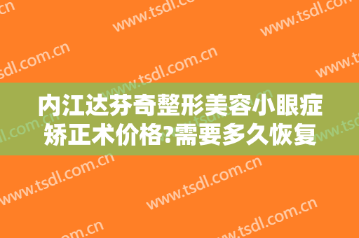 内江达芬奇整形美容小眼症矫正术价格?需要多久恢复?