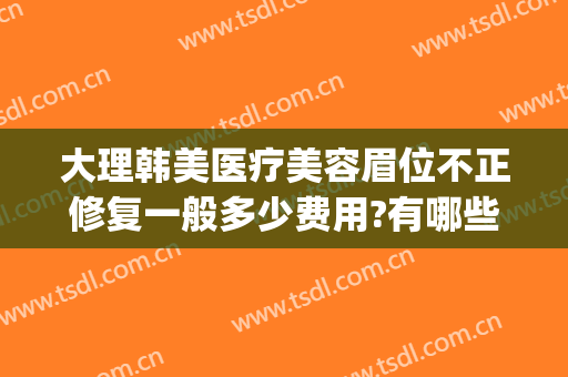 大理韩美医疗美容眉位不正修复一般多少费用?有哪些优势?(大理市韩美医疗美容)