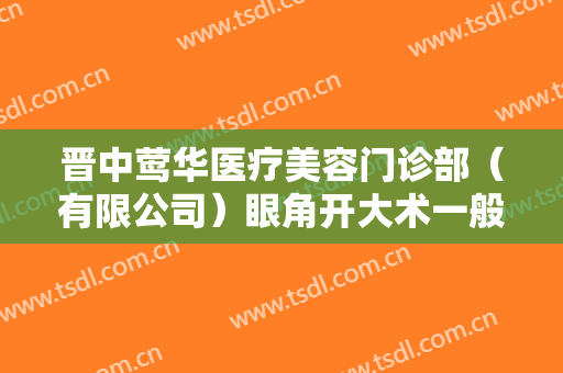 晋中莺华医疗美容门诊部（有限公司）眼角开大术一般价位是多少?有哪些优势?