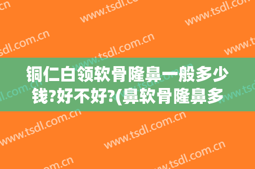 铜仁白领软骨隆鼻一般多少钱?好不好?(鼻软骨隆鼻多少钱)