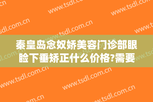 秦皇岛念奴娇美容门诊部眼睑下垂矫正什么价格?需要多久恢复?(修复眼睑下垂多少钱)
