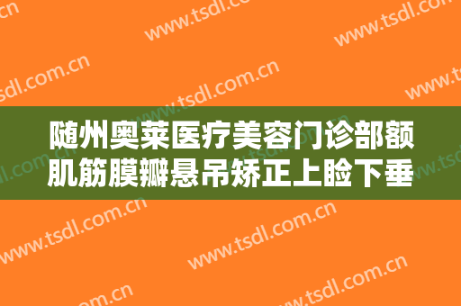 随州奥莱医疗美容门诊部额肌筋膜瓣悬吊矫正上睑下垂价格?靠谱吗?