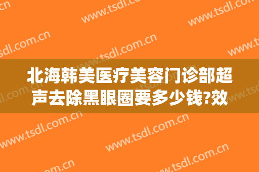 北海韩美医疗美容门诊部超声去除黑眼圈要多少钱?效果怎么样?(黑眼圈医疗美容可以去掉吗)