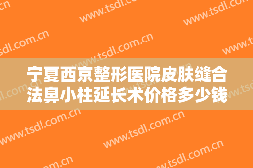 宁夏西京整形医院皮肤缝合法鼻小柱延长术价格多少钱?需要多久恢复?