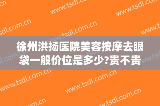 徐州洪扬医院美容按摩去眼袋一般价位是多少?贵不贵?(徐州哪家做眼袋最好)