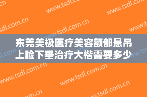 东莞美极医疗美容额部悬吊上睑下垂治疗大楷需要多少钱?贵不贵?