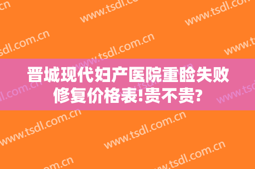 晋城现代妇产医院重睑失败修复价格表!贵不贵?