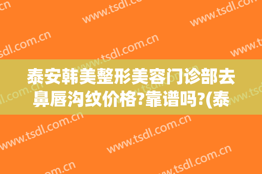 泰安韩美整形美容门诊部去鼻唇沟纹价格?靠谱吗?(泰安韩美整形美容医院怎么样)