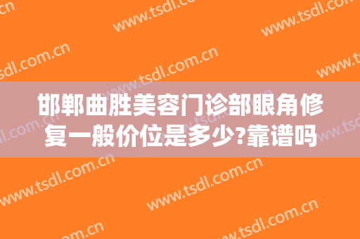 邯郸曲胜美容门诊部眼角修复一般价位是多少?靠谱吗?(邯郸曲胜整形医院怎样)