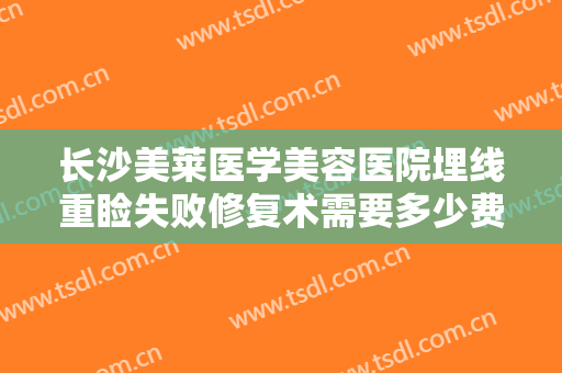 长沙美莱医学美容医院埋线重睑失败修复术需要多少费用?有哪些优势?