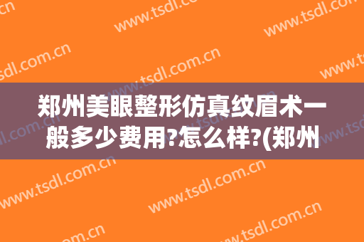 郑州美眼整形仿真纹眉术一般多少费用?怎么样?(郑州美眼医疗整形)