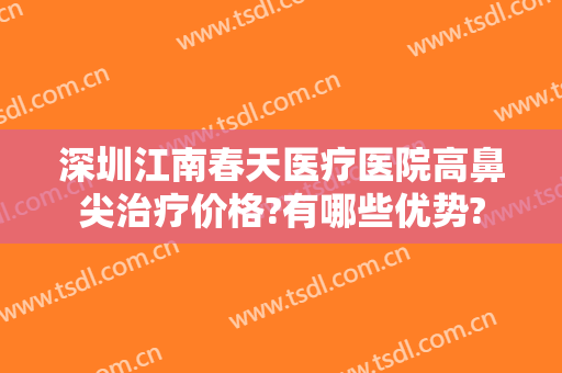 深圳江南春天医疗医院高鼻尖治疗价格?有哪些优势?